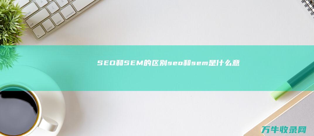 SEO和SEM的区别 (seo和sem是什么意思)