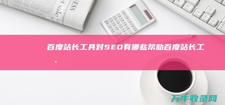 百度站长工具对SEO有哪些帮助 (百度站长工具SEO)