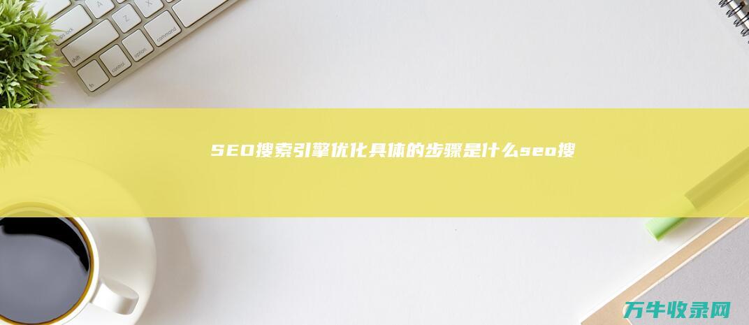 SEO搜索引擎优化具体的步骤是什么 (seo搜索引擎排名优化)