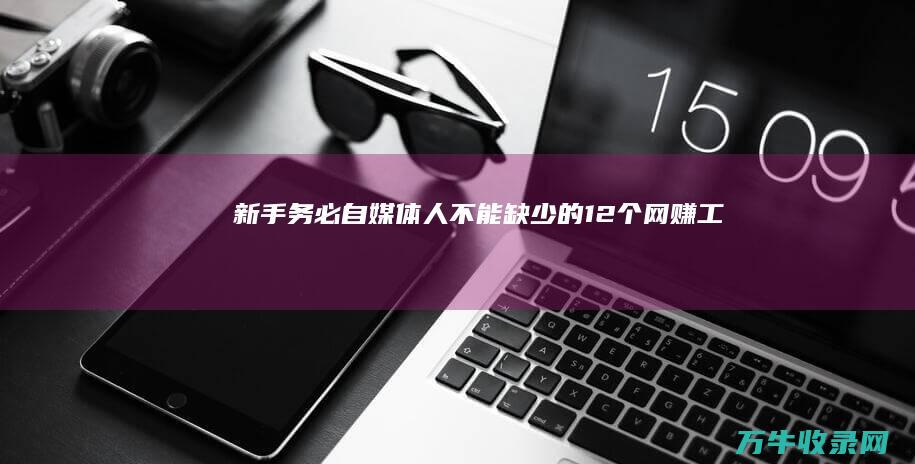 新手务必... 自媒体人不能缺少的12个网赚工具 实用性极强 (新手应该)