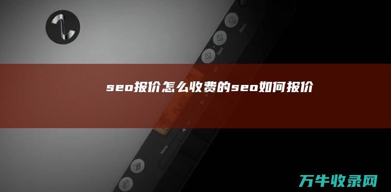 seo报价怎么收费的 (seo如何报价)