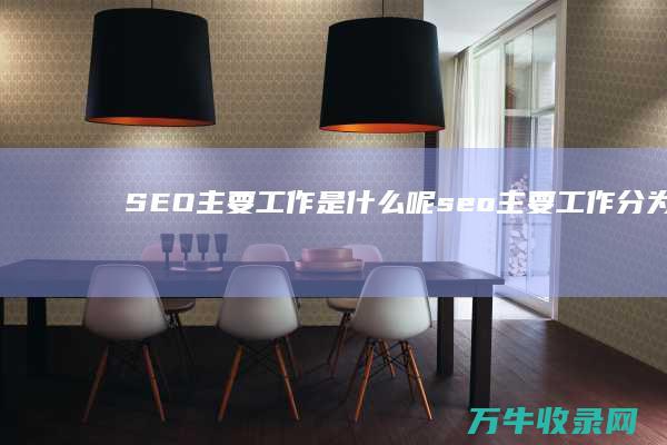 SEO主要工作是什么呢 (seo主要工作分为什么以及什么内容)