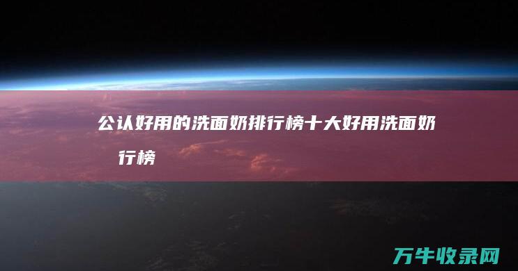 公认好用的洗面奶排行榜 十大好用洗面奶排行榜 (公认好用的洗面奶)