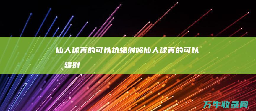 仙人球真的可以抗辐射吗 (仙人球真的可以吸辐射吗)