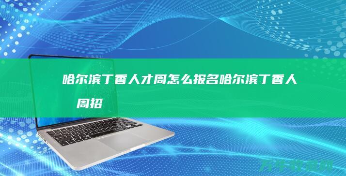 哈尔滨丁香人才周怎么报名 (哈尔滨丁香人才周招聘官网)