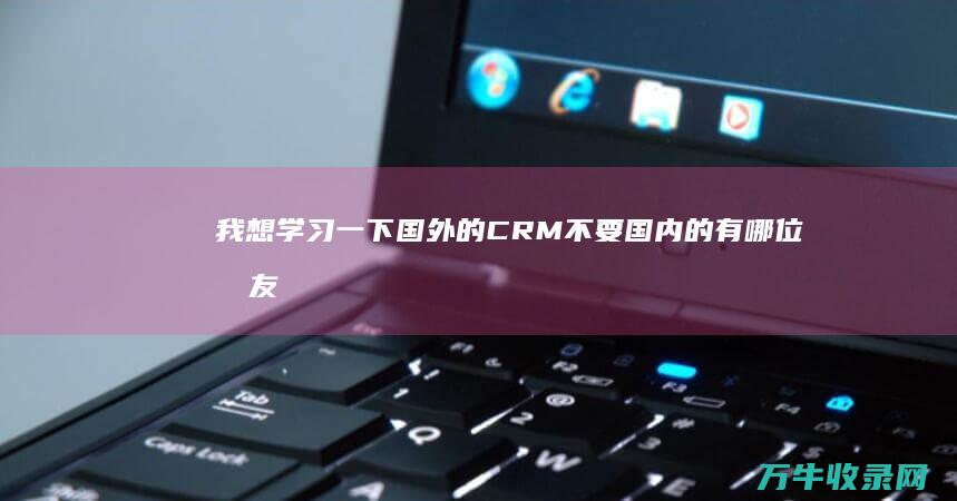 我想学习一下国外的CRM 不要国内的 有哪位朋友给提供些国外关于CRM的网站 (我想学学一下)